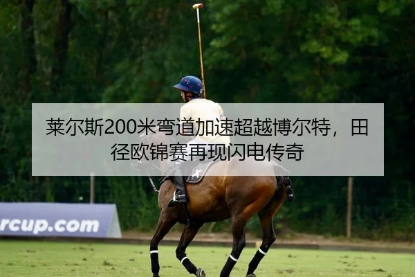 莱尔斯200米弯道加速超越博尔特，田径欧锦赛再现闪电传奇
